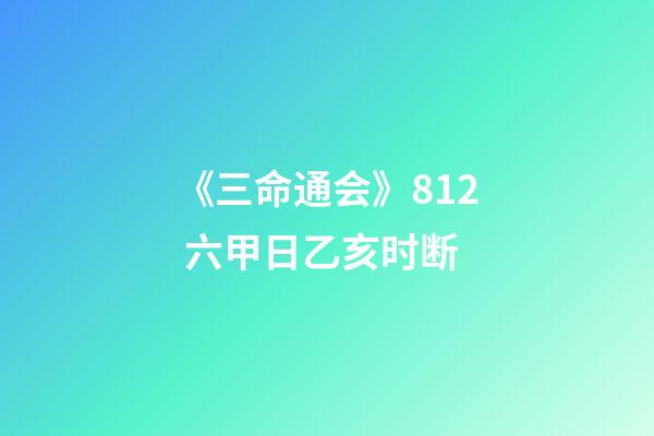 《三命通会》8.12 六甲日乙亥时断